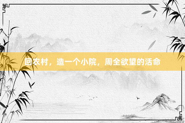 回农村，造一个小院，周全欲望的活命