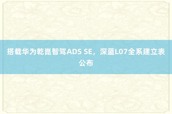 搭载华为乾崑智驾ADS SE，深蓝L07全系建立表公布