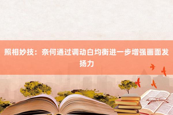 照相妙技：奈何通过调动白均衡进一步增强画面发扬力