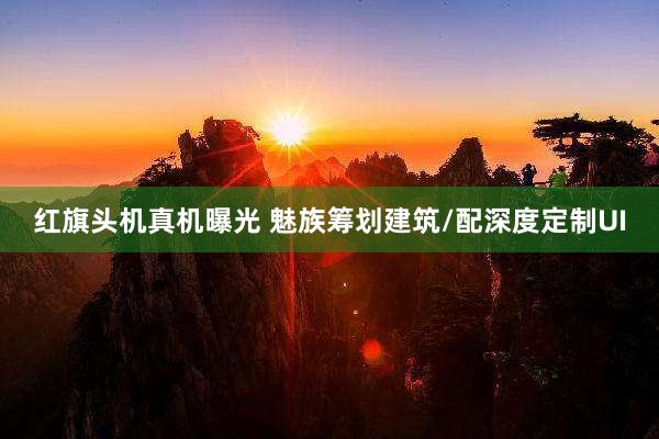 红旗头机真机曝光 魅族筹划建筑/配深度定制UI
