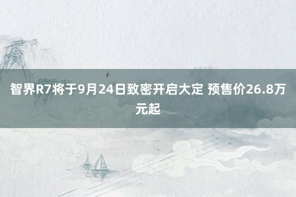 智界R7将于9月24日致密开启大定 预售价26.8万元起