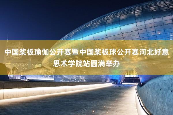 中国桨板瑜伽公开赛暨中国桨板球公开赛河北好意思术学院站圆满举办