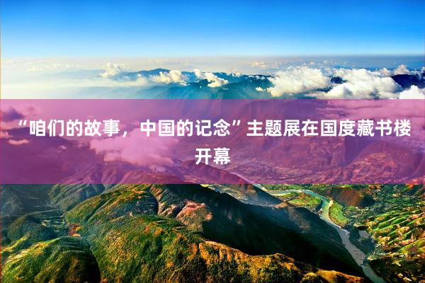 “咱们的故事，中国的记念”主题展在国度藏书楼开幕