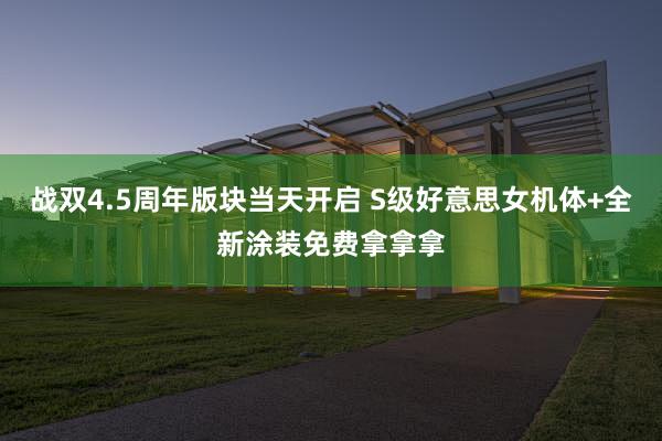 战双4.5周年版块当天开启 S级好意思女机体+全新涂装免费拿拿拿