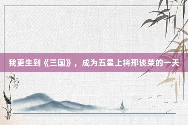 我更生到《三国》，成为五星上将邢谈荣的一天