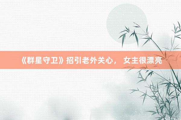 《群星守卫》招引老外关心， 女主很漂亮