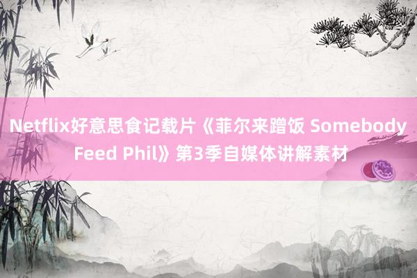 Netflix好意思食记载片《菲尔来蹭饭 Somebody Feed Phil》第3季自媒体讲解素材