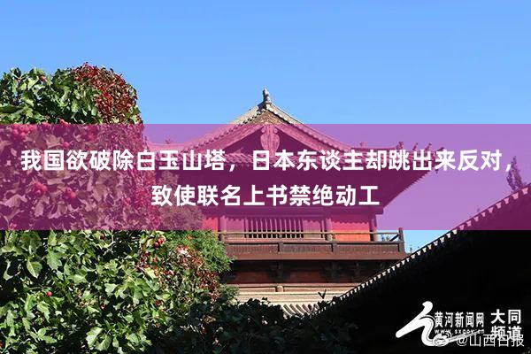 我国欲破除白玉山塔，日本东谈主却跳出来反对，致使联名上书禁绝动工