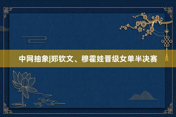 中网抽象|郑钦文、穆霍娃晋级女单半决赛
