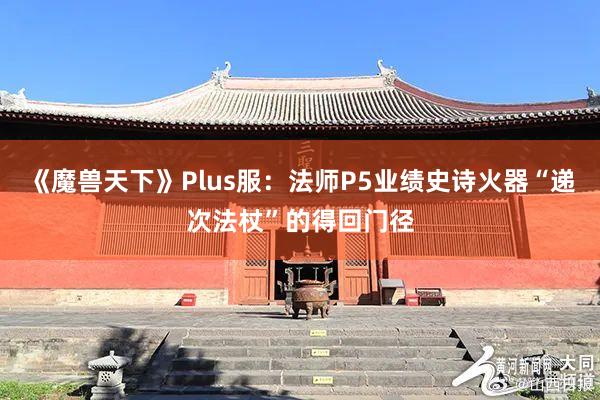《魔兽天下》Plus服：法师P5业绩史诗火器“递次法杖”的得回门径