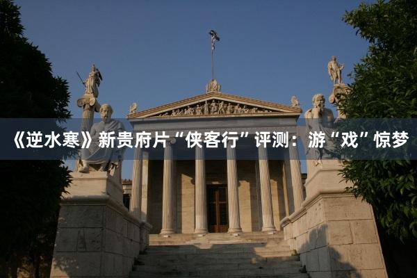 《逆水寒》新贵府片“侠客行”评测：游“戏”惊梦