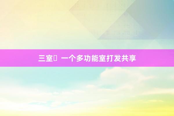 三室➕一个多功能室打发共享