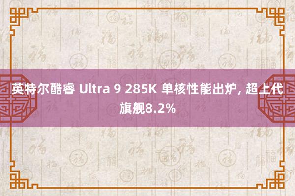 英特尔酷睿 Ultra 9 285K 单核性能出炉, 超上代旗舰8.2%
