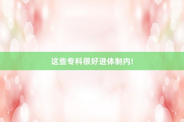 这些专科很好进体制内!