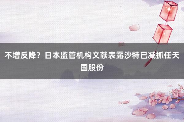 不增反降？日本监管机构文献表露沙特已减抓任天国股份