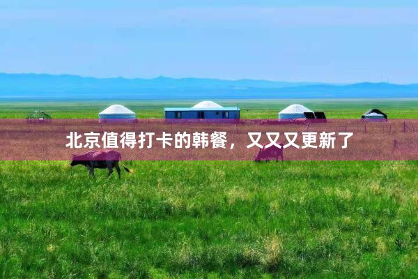 北京值得打卡的韩餐，又又又更新了