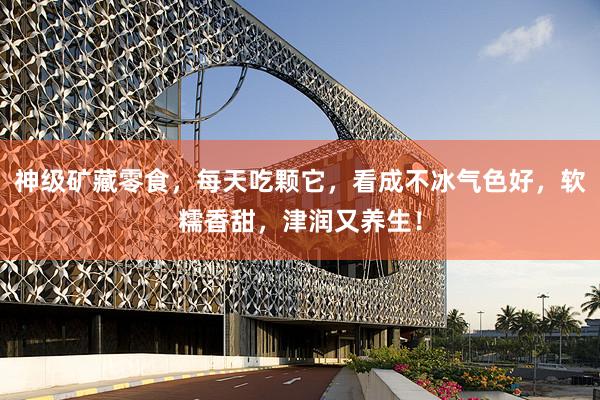 神级矿藏零食，每天吃颗它，看成不冰气色好，软糯香甜，津润又养生！