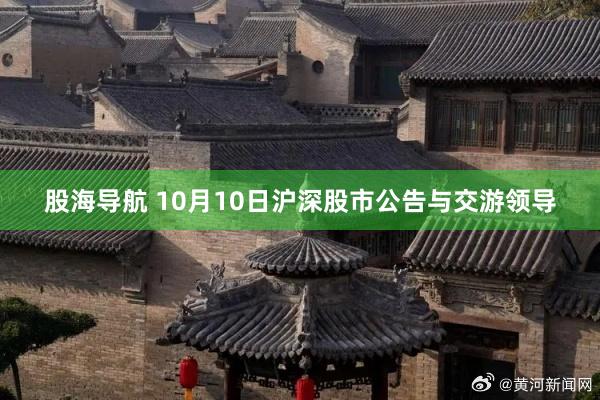 股海导航 10月10日沪深股市公告与交游领导
