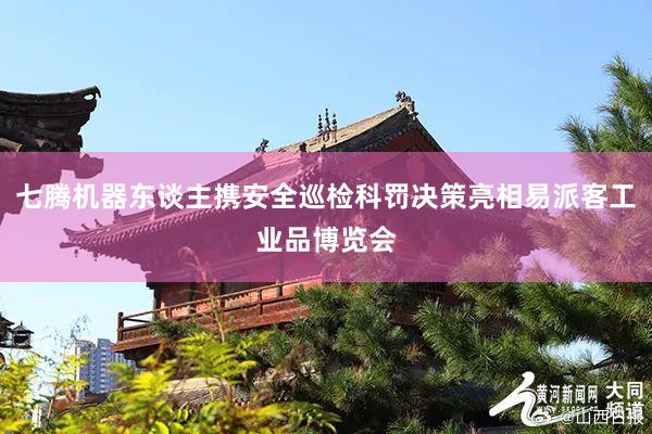 七腾机器东谈主携安全巡检科罚决策亮相易派客工业品博览会