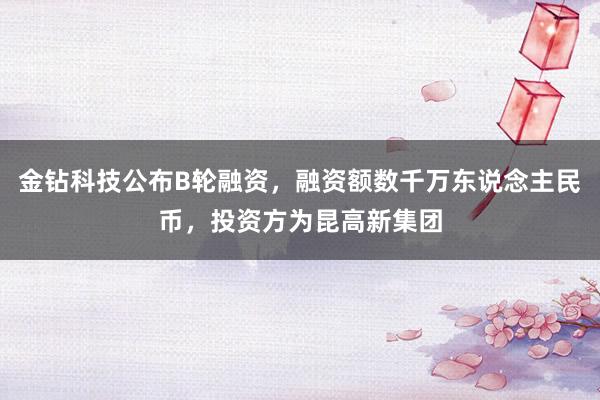 金钻科技公布B轮融资，融资额数千万东说念主民币，投资方为昆高新集团
