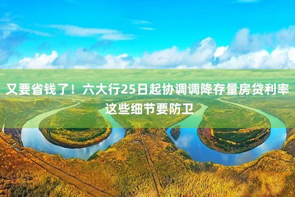 又要省钱了！六大行25日起协调调降存量房贷利率 这些细节要防卫
