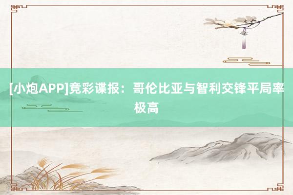 [小炮APP]竞彩谍报：哥伦比亚与智利交锋平局率极高