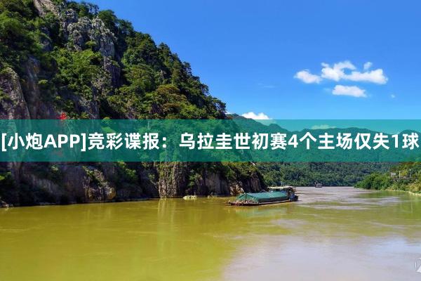 [小炮APP]竞彩谍报：乌拉圭世初赛4个主场仅失1球
