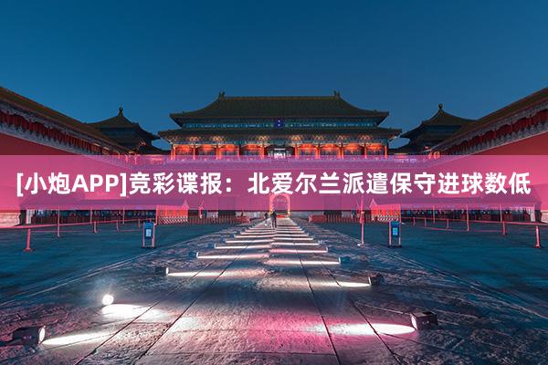 [小炮APP]竞彩谍报：北爱尔兰派遣保守进球数低