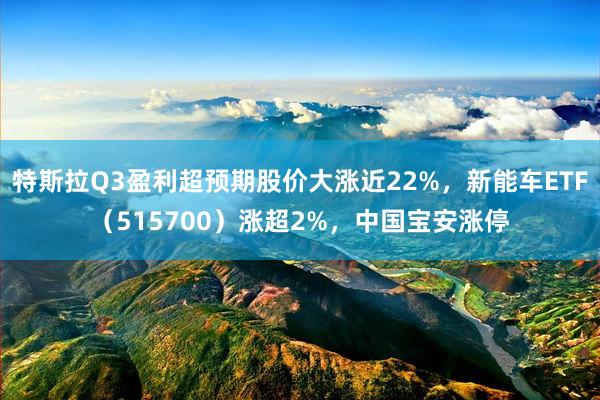 特斯拉Q3盈利超预期股价大涨近22%，新能车ETF（515700）涨超2%，中国宝安涨停