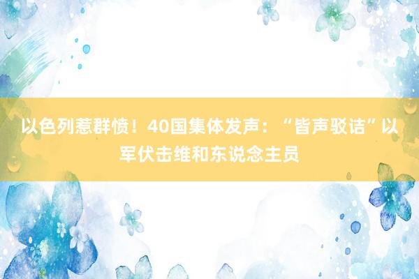以色列惹群愤！40国集体发声：“皆声驳诘”以军伏击维和东说念主员