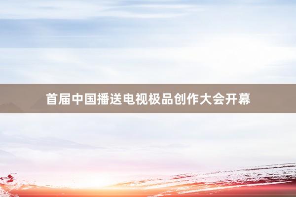 首届中国播送电视极品创作大会开幕