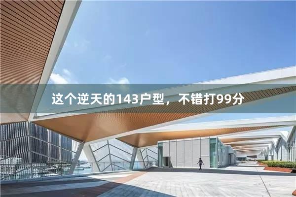这个逆天的143户型,不错打99分