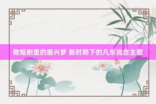 微短剧里的振兴梦 新时期下的凡东说念主歌
