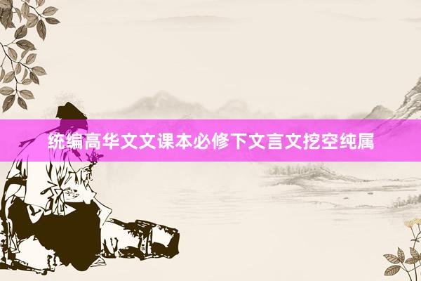 统编高华文文课本必修下文言文挖空纯属