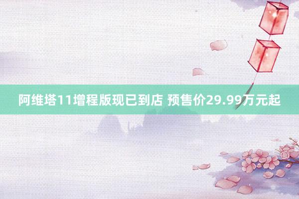 阿维塔11增程版现已到店 预售价29.99万元起