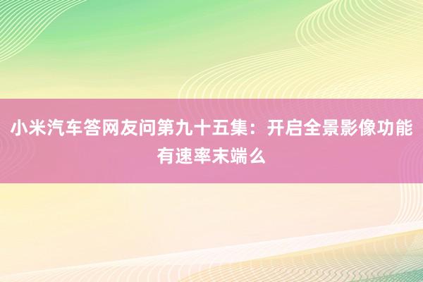 小米汽车答网友问第九十五集：开启全景影像功能有速率末端么