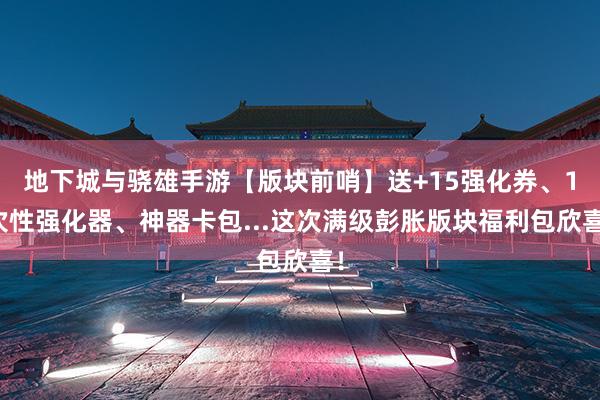 地下城与骁雄手游【版块前哨】送+15强化券、1次性强化器、神器卡包...这次满级彭胀版块福利包欣喜！