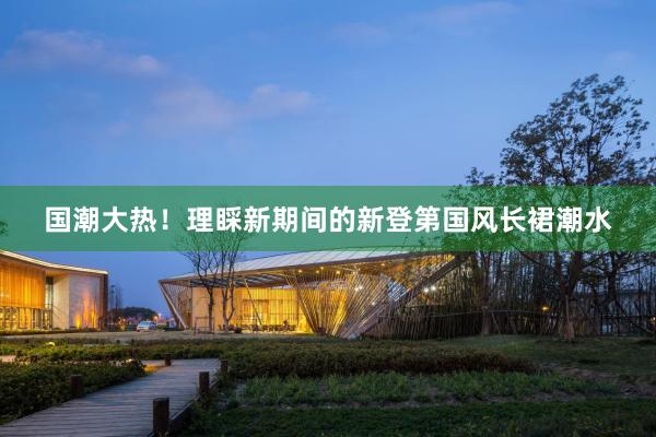 国潮大热！理睬新期间的新登第国风长裙潮水