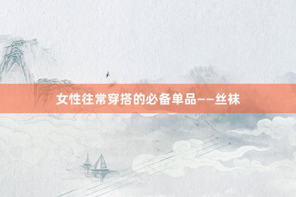 女性往常穿搭的必备单品——丝袜