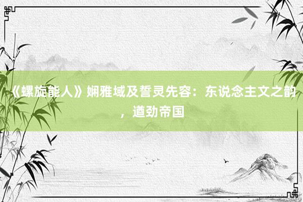 《螺旋能人》娴雅域及誓灵先容：东说念主文之韵，遒劲帝国