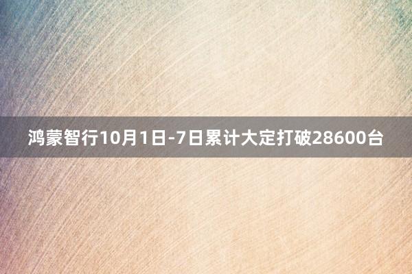 鸿蒙智行10月1日-7日累计大定打破28600台