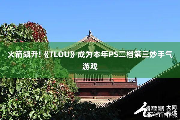 火箭飙升!《TLOU》成为本年PS二档第三妙手气游戏