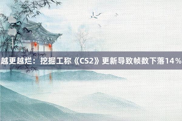 越更越烂：挖掘工称《CS2》更新导致帧数下落14％