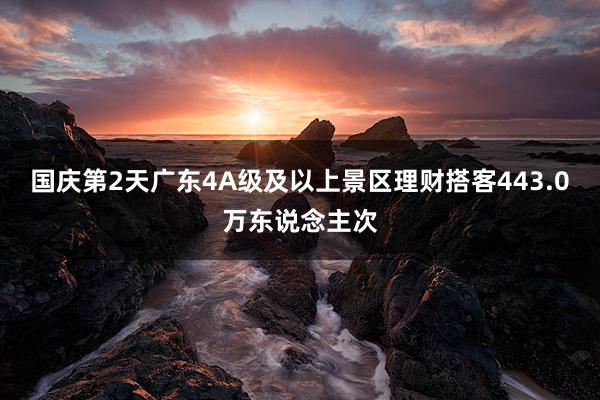 国庆第2天广东4A级及以上景区理财搭客443.0万东说念主次
