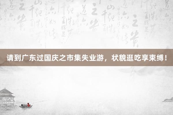 请到广东过国庆之市集失业游，状貌逛吃享束缚！