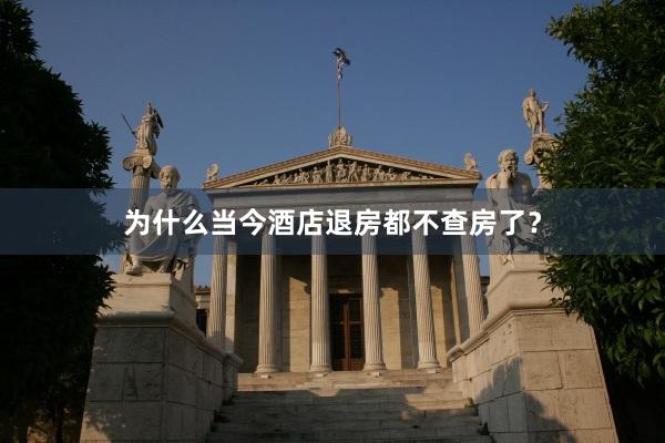 为什么当今酒店退房都不查房了？