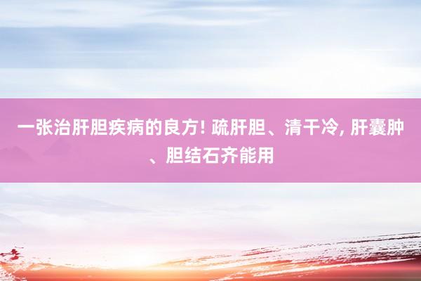 一张治肝胆疾病的良方! 疏肝胆、清干冷, 肝囊肿、胆结石齐能用