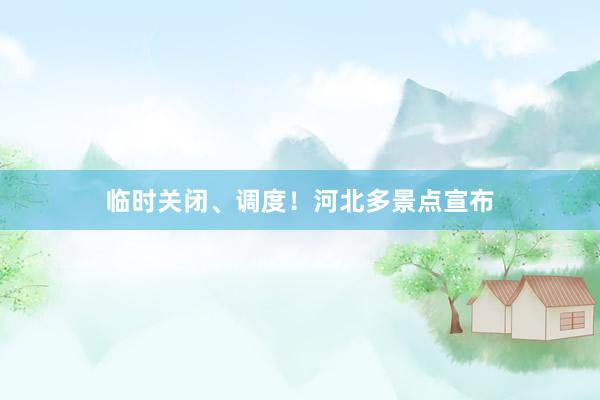 临时关闭、调度！河北多景点宣布