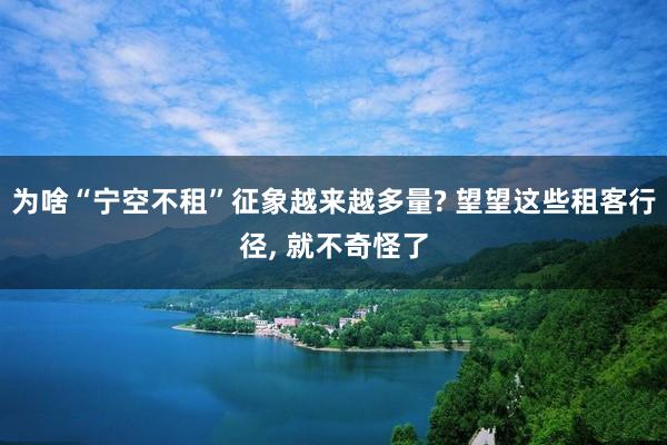 为啥“宁空不租”征象越来越多量? 望望这些租客行径, 就不奇怪了