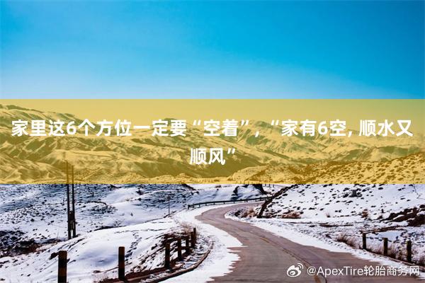 家里这6个方位一定要“空着”, “家有6空, 顺水又顺风”